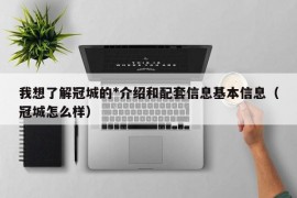 我想了解冠城的*介绍和配套信息基本信息（冠城怎么样）