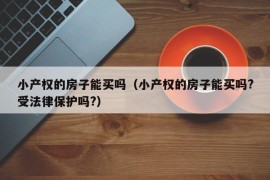 小产权的房子能买吗（小产权的房子能买吗?受法律保护吗?）