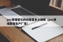 pvc穿墙管它的价格是多少钱呢（pvc穿墙套管生产厂家）