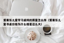 爱果乐儿童学习桌椅的质量怎么样（爱果乐儿童书桌价格为什么相差这么大）