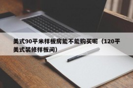 美式90平米样板房能不能购买呢（120平美式装修样板间）