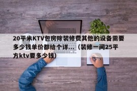 20平米KTV包房除装修费其他的设备需要多少钱单价都给个详...（装修一间25平方ktv要多少钱）