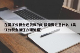 在吴江公积金还贷款的时候需要注意什么（吴江公积金摊还办理流程）