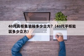 40尺高柜集装箱多少立方?（40尺平柜能装多少立方）