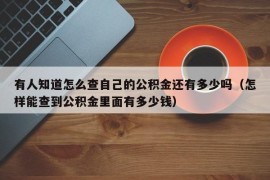 有人知道怎么查自己的公积金还有多少吗（怎样能查到公积金里面有多少钱）