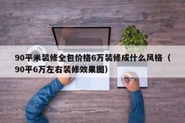 90平米装修全包价格6万装修成什么风格（90平6万左右装修效果图）