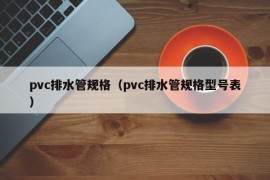 pvc排水管规格（pvc排水管规格型号表）