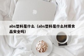 abs塑料是什么（abs塑料是什么材质食品安全吗）