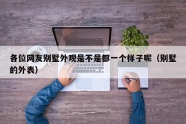 各位网友别墅外观是不是都一个样子呢（别墅的外表）