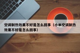 空调制热效果不好是怎么回事（小米空调制热效果不好是怎么回事）