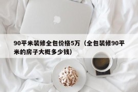 90平米装修全包价格5万（全包装修90平米的房子大概多少钱）