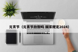 元宵节（元宵节放假吗 国家规定2024）