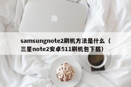 samsungnote2刷机方法是什么（三星note2安卓511刷机包下载）