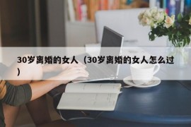 30岁离婚的女人（30岁离婚的女人怎么过）