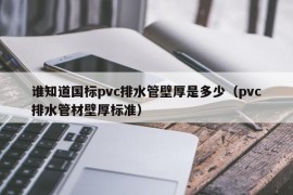 谁知道国标pvc排水管壁厚是多少（pvc排水管材壁厚标准）