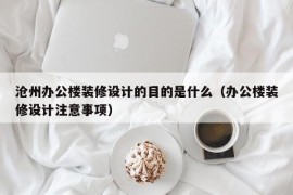 沧州办公楼装修设计的目的是什么（办公楼装修设计注意事项）