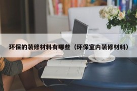 环保的装修材料有哪些（环保室内装修材料）