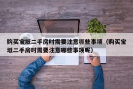 购买宝坻二手房时需要注意哪些事项（购买宝坻二手房时需要注意哪些事项呢）