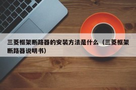 三菱框架断路器的安装方法是什么（三菱框架断路器说明书）