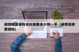 阁楼精装修购买时需要多少钱一平（阁楼装修费钱吗）