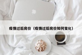 疫情过后房价（疫情过后房价如何变化）