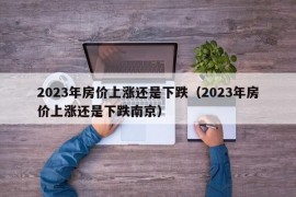 2023年房价上涨还是下跌（2023年房价上涨还是下跌南京）