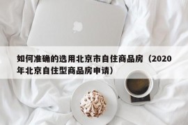 如何准确的选用北京市自住商品房（2020年北京自住型商品房申请）