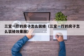 三室一厅的房子怎么装修（三室一厅的房子怎么装修效果图）