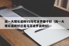 简一大理石瓷砖VS马可波罗哪个好（简一大理石瓷砖好还是马可波罗瓷砖好）