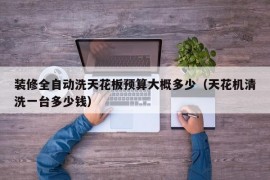 装修全自动洗天花板预算大概多少（天花机清洗一台多少钱）