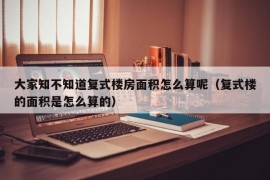 大家知不知道复式楼房面积怎么算呢（复式楼的面积是怎么算的）