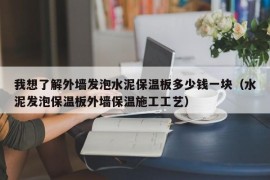 我想了解外墙发泡水泥保温板多少钱一块（水泥发泡保温板外墙保温施工工艺）