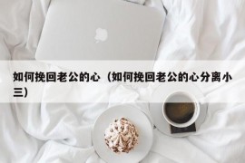 如何挽回老公的心（如何挽回老公的心分离小三）