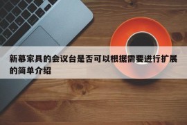 新慕家具的会议台是否可以根据需要进行扩展的简单介绍