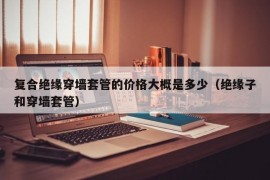 复合绝缘穿墙套管的价格大概是多少（绝缘子和穿墙套管）