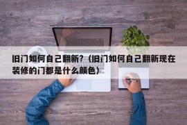 旧门如何自己翻新?（旧门如何自己翻新现在装修的门都是什么颜色）