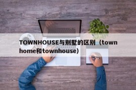 TOWNHOUSE与别墅的区别（townhome和townhouse）