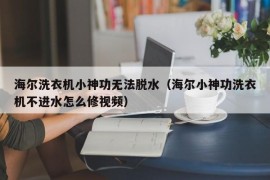 海尔洗衣机小神功无法脱水（海尔小神功洗衣机不进水怎么修视频）