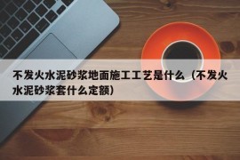 不发火水泥砂浆地面施工工艺是什么（不发火水泥砂浆套什么定额）