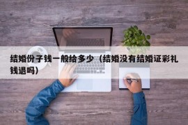 结婚份子钱一般给多少（结婚没有结婚证彩礼钱退吗）