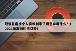 取消首套房个人贷款利率下限意味着什么?（2021年取消购房贷款）