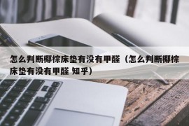 怎么判断椰棕床垫有没有甲醛（怎么判断椰棕床垫有没有甲醛 知乎）