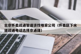 北京怀柔疏通管道该找哪家公司（怀柔区下水道疏通电话选择京通捷）