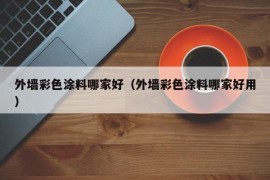 外墙彩色涂料哪家好（外墙彩色涂料哪家好用）