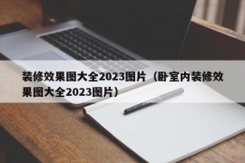 装修效果图大全2023图片（卧室内装修效果图大全2023图片）