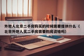 外地人北京二手房购买的时候需要提供什么（北京外地人买二手房需要购房资格吗）