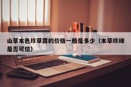 山草本色珍草露的价格一般是多少（本草珍绿是否可信）