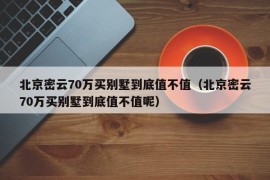 北京密云70万买别墅到底值不值（北京密云70万买别墅到底值不值呢）