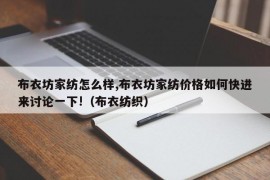 布衣坊家纺怎么样,布衣坊家纺价格如何快进来讨论一下!（布衣纺织）