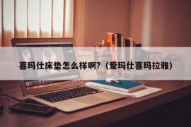 喜玛仕床垫怎么样啊?（爱玛仕喜玛拉雅）